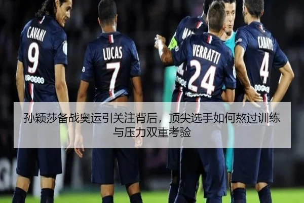 孙颖莎备战奥运引关注背后，顶尖选手如何熬过训练与压力双重考验